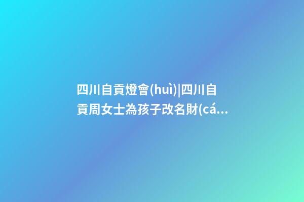 四川自貢燈會(huì)|四川自貢周女士為孩子改名財(cái)富型套餐-第1張-公司起名-玄機(jī)派